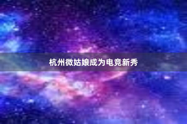 杭州微姑娘成为电竞新秀