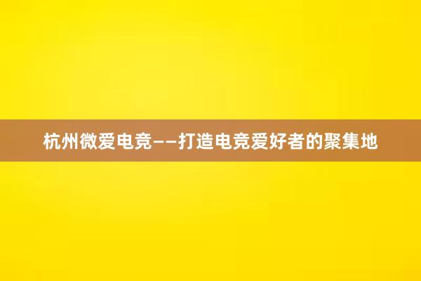 杭州微爱电竞——打造电竞爱好者的聚集地