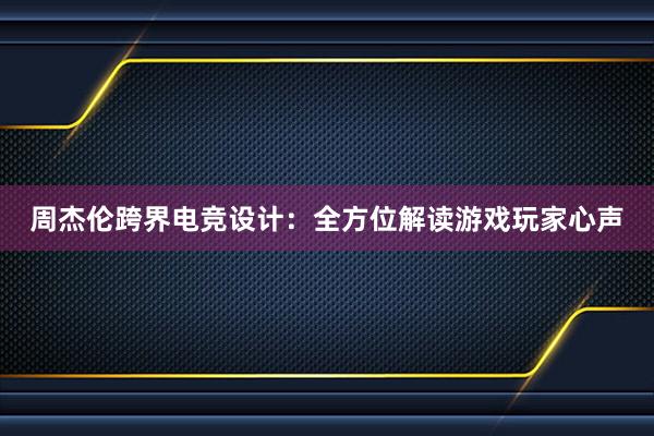 周杰伦跨界电竞设计：全方位解读游戏玩家心声