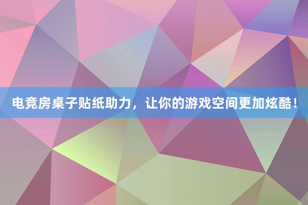 电竞房桌子贴纸助力，让你的游戏空间更加炫酷！