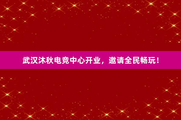 武汉沐秋电竞中心开业，邀请全民畅玩！