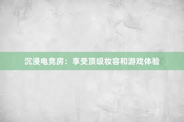 沉浸电竞房：享受顶级妆容和游戏体验