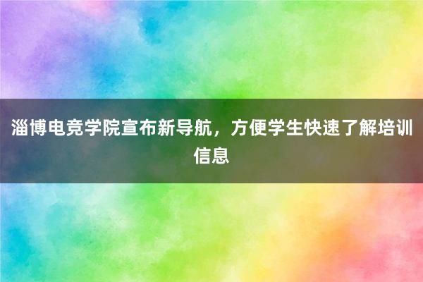 淄博电竞学院宣布新导航，方便学生快速了解培训信息