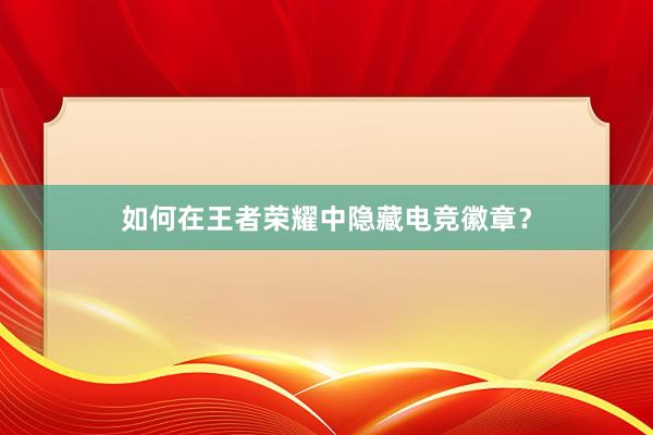 如何在王者荣耀中隐藏电竞徽章？