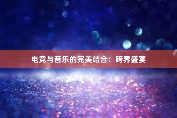 电竞与音乐的完美结合：跨界盛宴