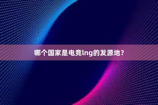 哪个国家是电竞lng的发源地？