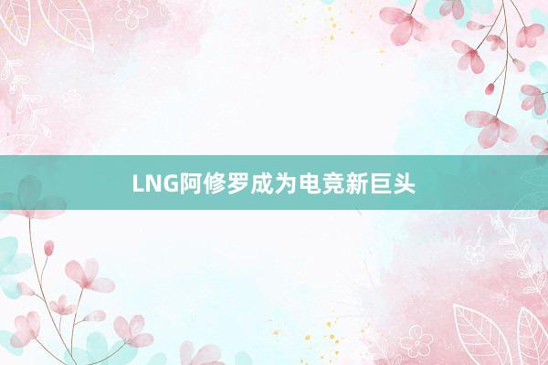 LNG阿修罗成为电竞新巨头