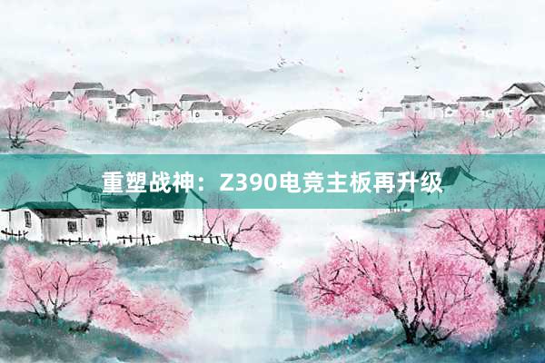 重塑战神：Z390电竞主板再升级