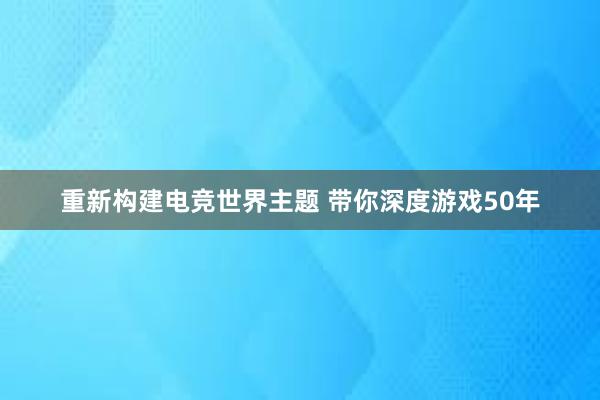 重新构建电竞世界主题 带你深度游戏50年