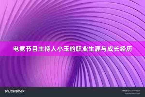 电竞节目主持人小玉的职业生涯与成长经历