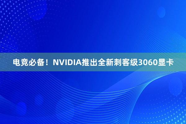 电竞必备！NVIDIA推出全新刺客级3060显卡