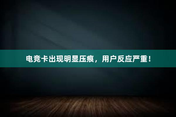 电竞卡出现明显压痕，用户反应严重！