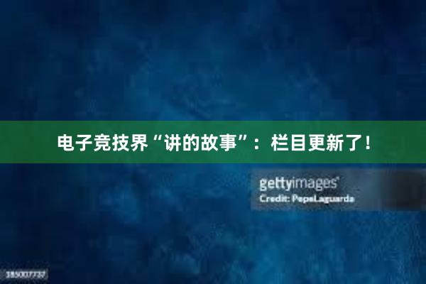 电子竞技界“讲的故事”：栏目更新了！