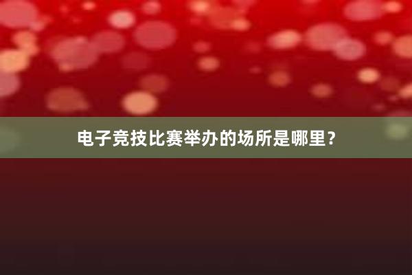 电子竞技比赛举办的场所是哪里？