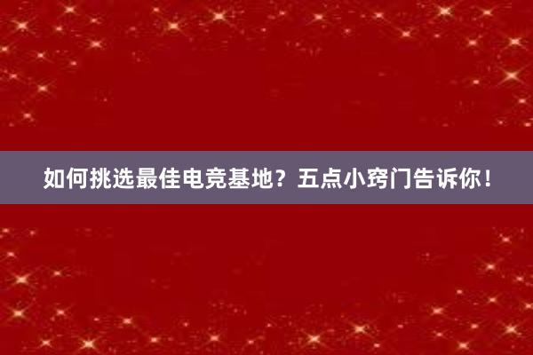 如何挑选最佳电竞基地？五点小窍门告诉你！