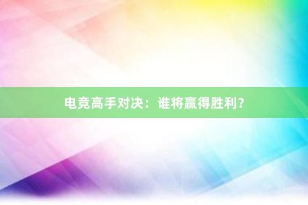 电竞高手对决：谁将赢得胜利？