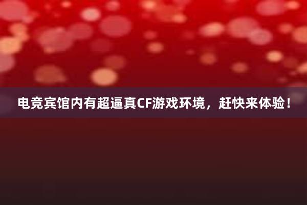 电竞宾馆内有超逼真CF游戏环境，赶快来体验！