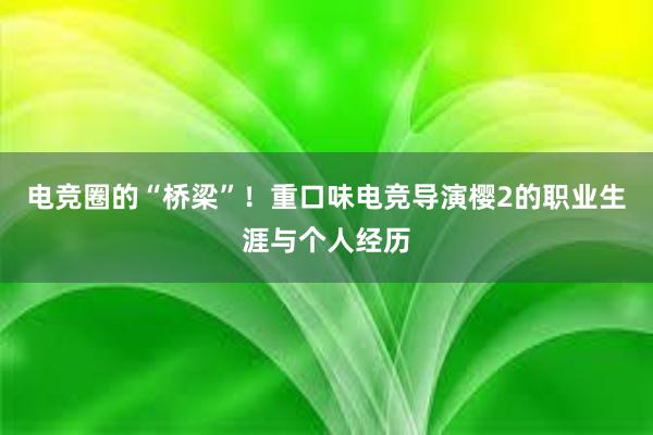 电竞圈的“桥梁”！重口味电竞导演樱2的职业生涯与个人经历