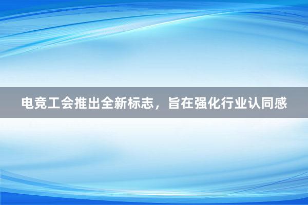 电竞工会推出全新标志，旨在强化行业认同感