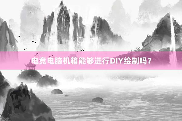 电竞电脑机箱能够进行DIY绘制吗？