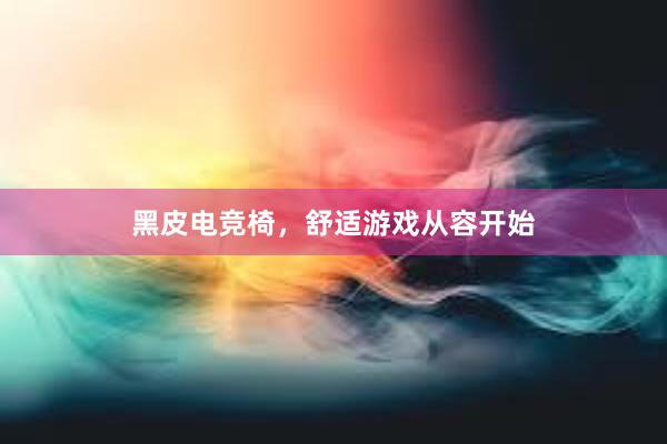 黑皮电竞椅，舒适游戏从容开始