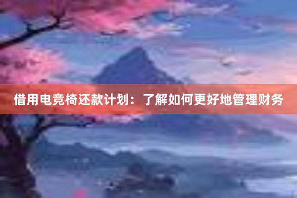 借用电竞椅还款计划：了解如何更好地管理财务