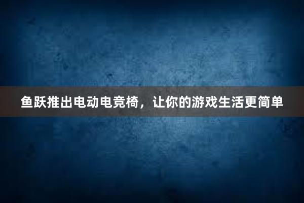 鱼跃推出电动电竞椅，让你的游戏生活更简单