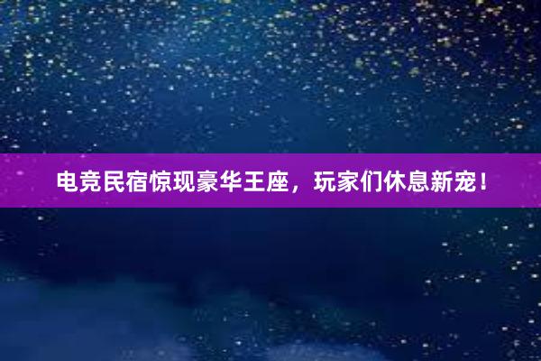 电竞民宿惊现豪华王座，玩家们休息新宠！