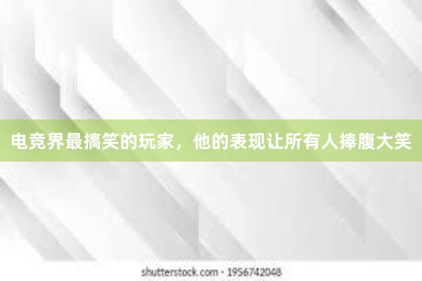 电竞界最搞笑的玩家，他的表现让所有人捧腹大笑