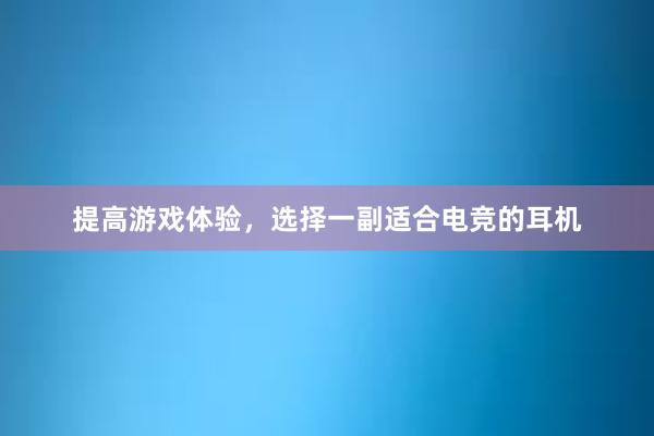 提高游戏体验，选择一副适合电竞的耳机