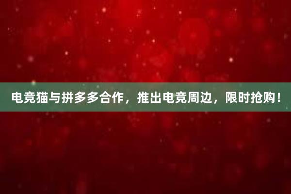 电竞猫与拼多多合作，推出电竞周边，限时抢购！