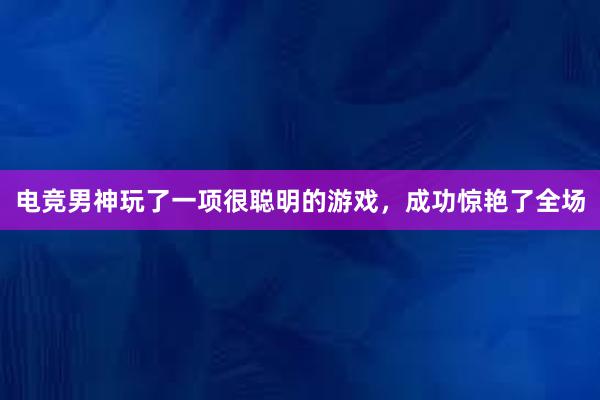 电竞男神玩了一项很聪明的游戏，成功惊艳了全场