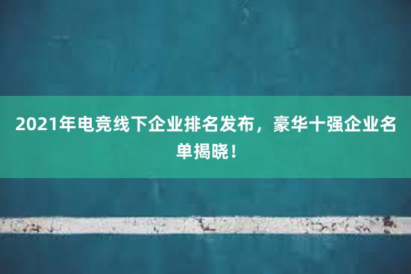 2021年电竞线下企业排名发布，豪华十强企业名单揭晓！