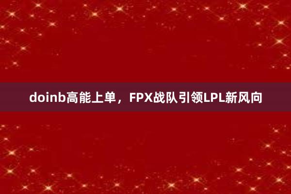 doinb高能上单，FPX战队引领LPL新风向