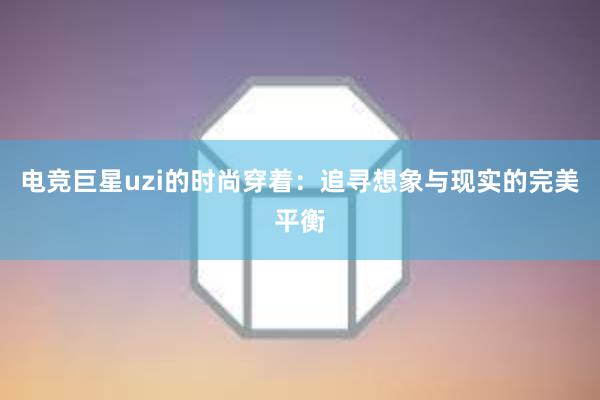 电竞巨星uzi的时尚穿着：追寻想象与现实的完美平衡