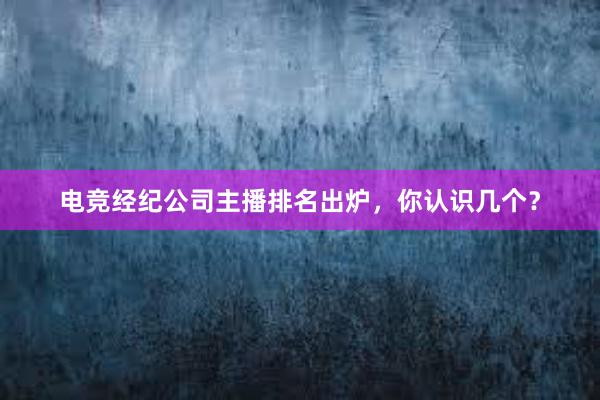 电竞经纪公司主播排名出炉，你认识几个？