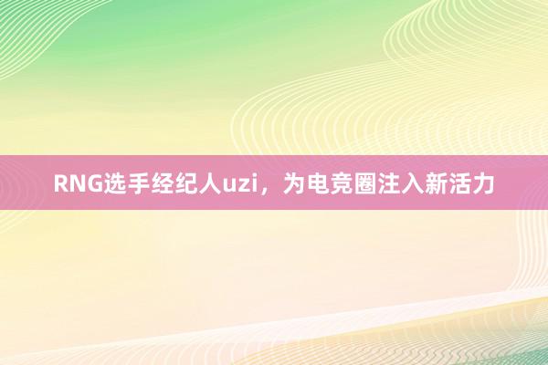 RNG选手经纪人uzi，为电竞圈注入新活力