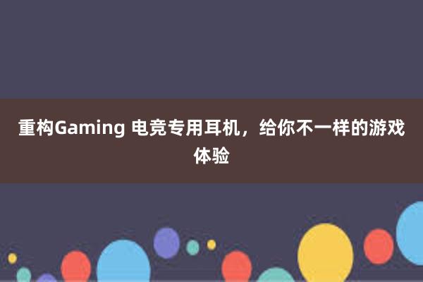 重构Gaming 电竞专用耳机，给你不一样的游戏体验