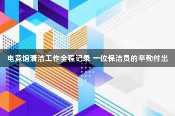 电竞馆清洁工作全程记录 一位保洁员的辛勤付出