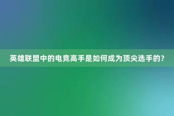 英雄联盟中的电竞高手是如何成为顶尖选手的？