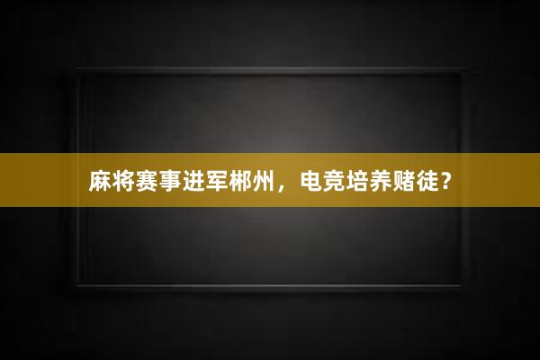 麻将赛事进军郴州，电竞培养赌徒？