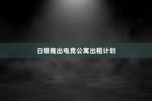 白银推出电竞公寓出租计划