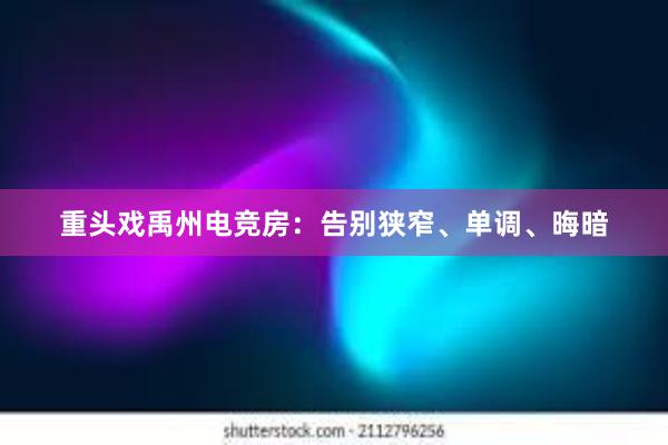 重头戏禹州电竞房：告别狭窄、单调、晦暗