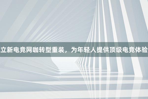 立新电竞网咖转型重装，为年轻人提供顶级电竞体验