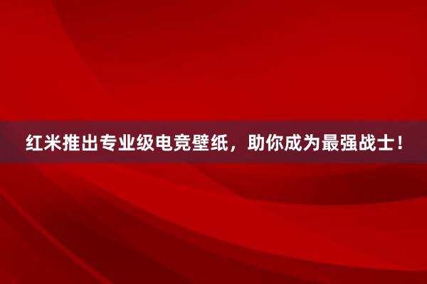 红米推出专业级电竞壁纸，助你成为最强战士！