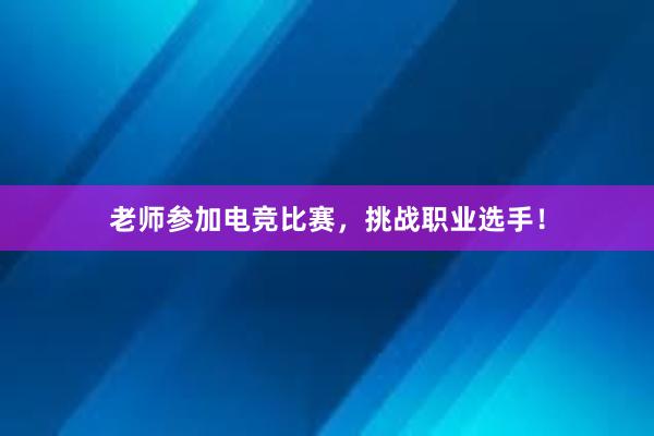 老师参加电竞比赛，挑战职业选手！