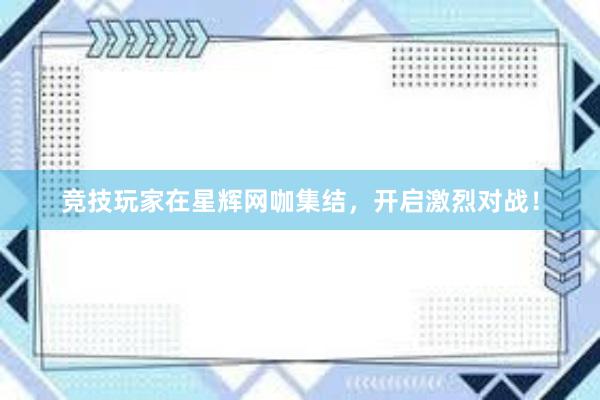 竞技玩家在星辉网咖集结，开启激烈对战！