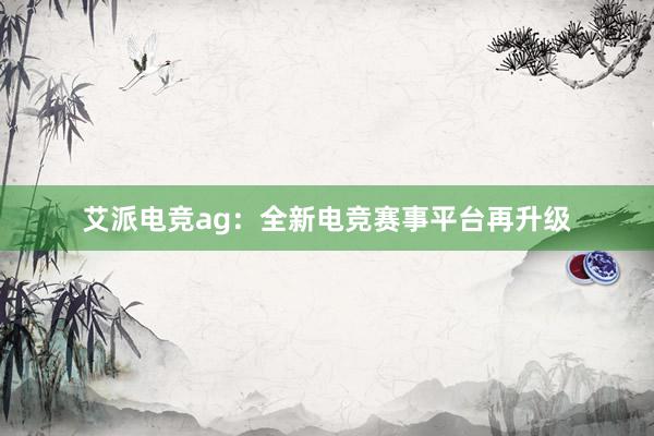 艾派电竞ag：全新电竞赛事平台再升级