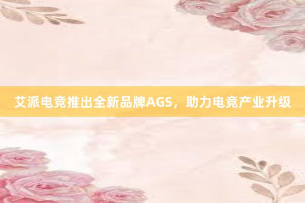 艾派电竞推出全新品牌AGS，助力电竞产业升级