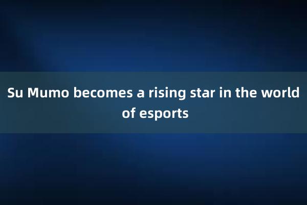 Su Mumo becomes a rising star in the world of esports